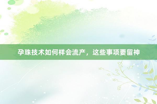 孕珠技术如何样会流产，这些事项要留神